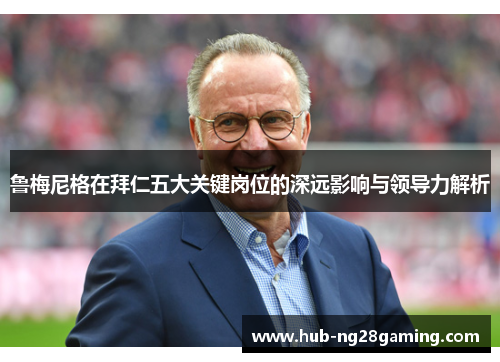 鲁梅尼格在拜仁五大关键岗位的深远影响与领导力解析