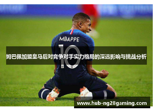 姆巴佩加盟皇马后对竞争对手实力格局的深远影响与挑战分析