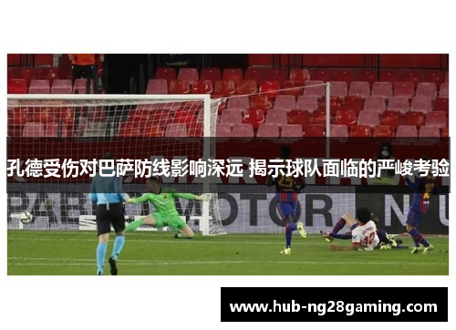 孔德受伤对巴萨防线影响深远 揭示球队面临的严峻考验