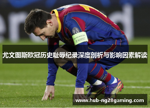 尤文图斯欧冠历史耻辱纪录深度剖析与影响因素解读