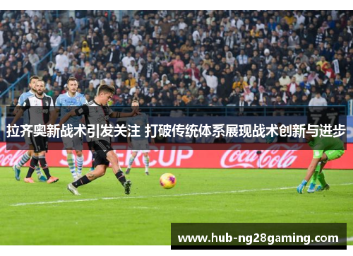 拉齐奥新战术引发关注 打破传统体系展现战术创新与进步 拉齐奥新战术引发关注 打破传统体系展现战术创新与进步