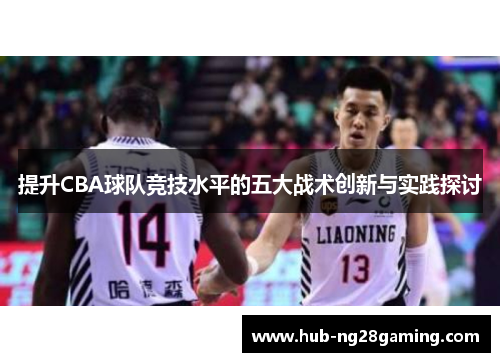 提升CBA球队竞技水平的五大战术创新与实践探讨 提升CBA球队竞技水平的五大战术创新与实践探讨