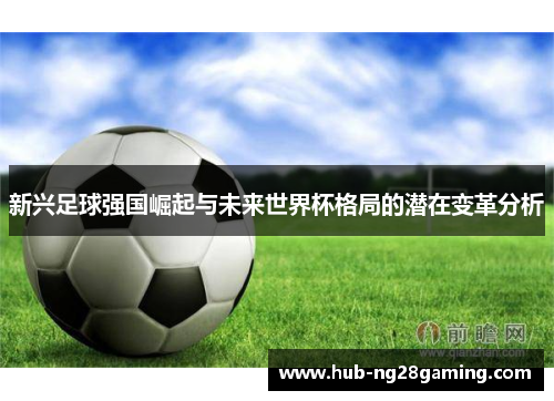 新兴足球强国崛起与未来世界杯格局的潜在变革分析