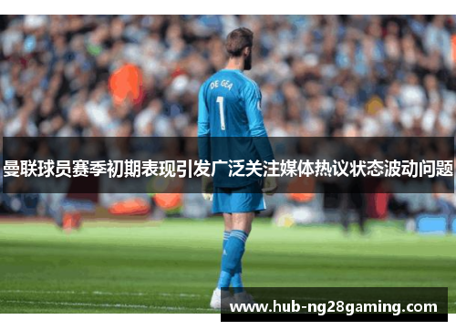 曼联球员赛季初期表现引发广泛关注媒体热议状态波动问题