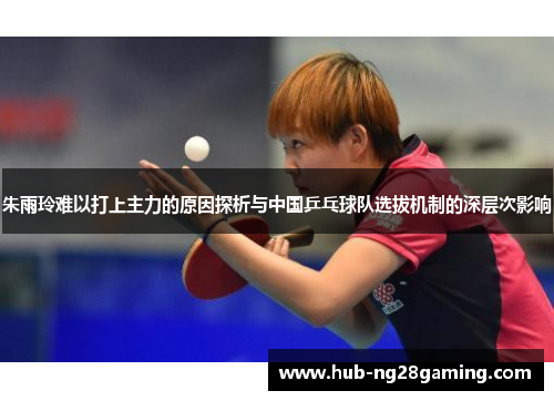 朱雨玲难以打上主力的原因探析与中国乒乓球队选拔机制的深层次影响