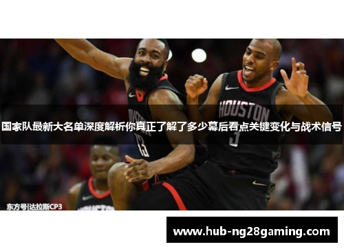 国家队最新大名单深度解析你真正了解了多少幕后看点关键变化与战术信号 国家队最新大名单深度解析你真正了解了多少幕后看点关键变化与战术信号