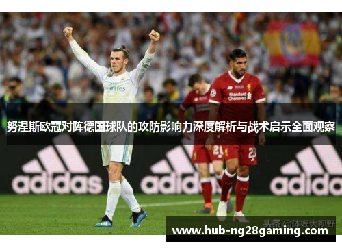 努涅斯欧冠对阵德国球队的攻防影响力深度解析与战术启示全面观察