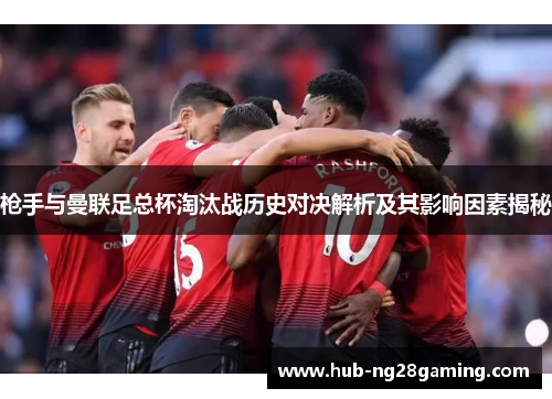 枪手与曼联足总杯淘汰战历史对决解析及其影响因素揭秘 枪手与曼联足总杯淘汰战历史对决解析及其影响因素揭秘