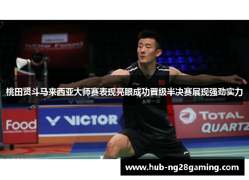 桃田贤斗马来西亚大师赛表现亮眼成功晋级半决赛展现强劲实力 桃田贤斗马来西亚大师赛表现亮眼成功晋级半决赛展现强劲实力