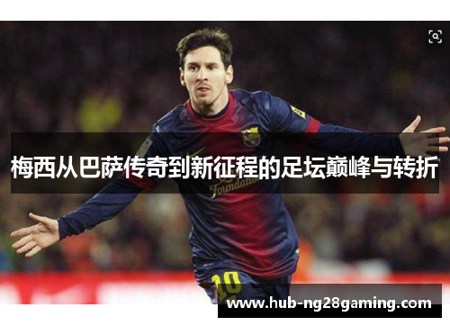 梅西从巴萨传奇到新征程的足坛巅峰与转折 梅西从巴萨传奇到新征程的足坛巅峰与转折