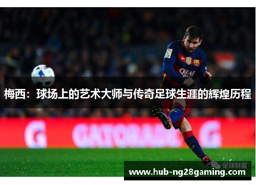 梅西:球场上的艺术大师与传奇足球生涯的辉煌历程 梅西:球场上的艺术大师与传奇足球生涯的辉煌历程