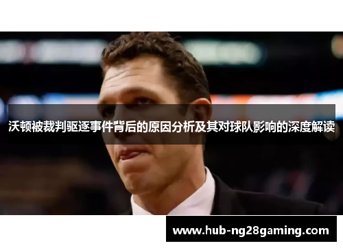 沃顿被裁判驱逐事件背后的原因分析及其对球队影响的深度解读 沃顿被裁判驱逐事件背后的原因分析及其对球队影响的深度解读