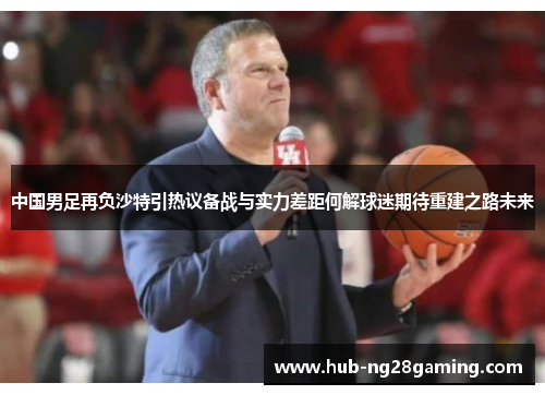 中国男足再负沙特引热议备战与实力差距何解球迷期待重建之路未来