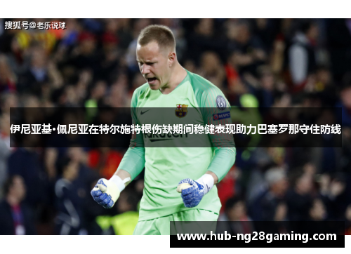 伊尼亚基·佩尼亚在特尔施特根伤缺期间稳健表现助力巴塞罗那守住防线