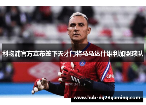 利物浦官方宣布签下天才门将马马达什维利加盟球队