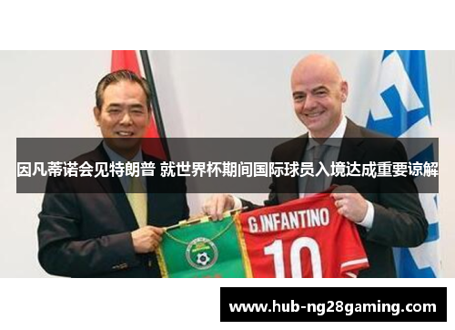 因凡蒂诺会见特朗普 就世界杯期间国际球员入境达成重要谅解