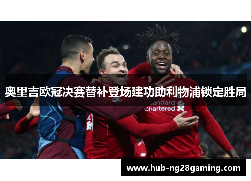 奥里吉欧冠决赛替补登场建功助利物浦锁定胜局