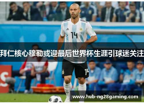 拜仁核心穆勒或迎最后世界杯生涯引球迷关注