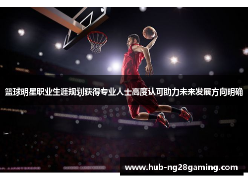 篮球明星职业生涯规划获得专业人士高度认可助力未来发展方向明确