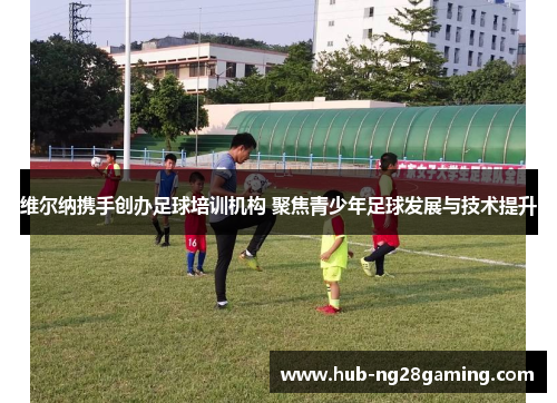 维尔纳携手创办足球培训机构 聚焦青少年足球发展与技术提升 维尔纳携手创办足球培训机构 聚焦青少年足球发展与技术提升