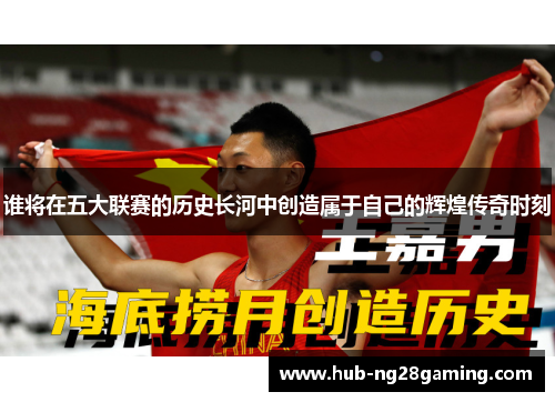 谁将在五大联赛的历史长河中创造属于自己的辉煌传奇时刻 谁将在五大联赛的历史长河中创造属于自己的辉煌传奇时刻