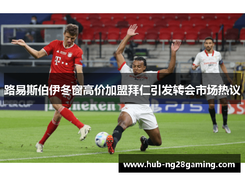 路易斯伯伊冬窗高价加盟拜仁引发转会市场热议 路易斯伯伊冬窗高价加盟拜仁引发转会市场热议