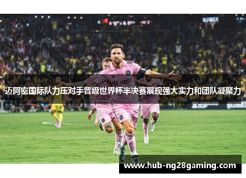 迈阿密国际队力压对手晋级世界杯半决赛展现强大实力和团队凝聚力 迈阿密国际队力压对手晋级世界杯半决赛展现强大实力和团队凝聚力