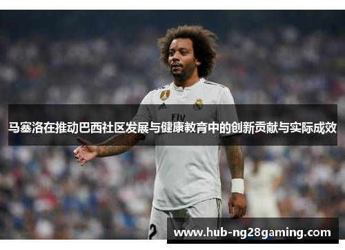 马塞洛在推动巴西社区发展与健康教育中的创新贡献与实际成效 马塞洛在推动巴西社区发展与健康教育中的创新贡献与实际成效