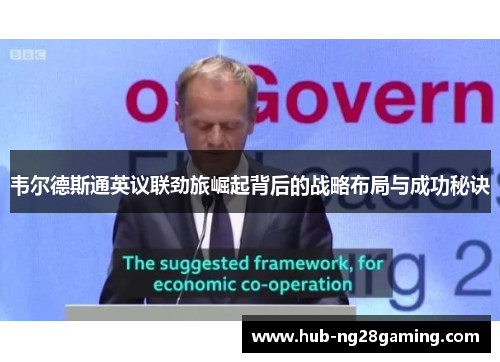 韦尔德斯通英议联劲旅崛起背后的战略布局与成功秘诀 韦尔德斯通英议联劲旅崛起背后的战略布局与成功秘诀