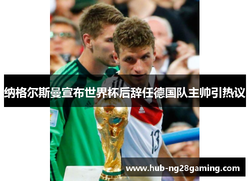 纳格尔斯曼宣布世界杯后辞任德国队主帅引热议